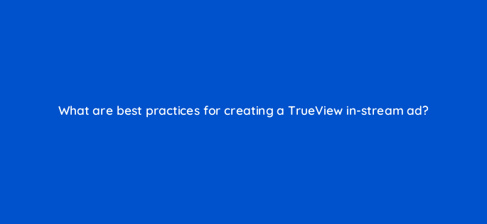 what are best practices for creating a trueview in stream ad 2401