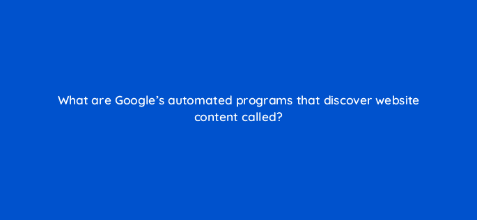 what are googles automated programs that discover website content called 110636