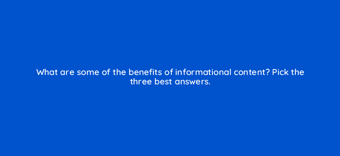 what are some of the benefits of informational content pick the three best answers 28045