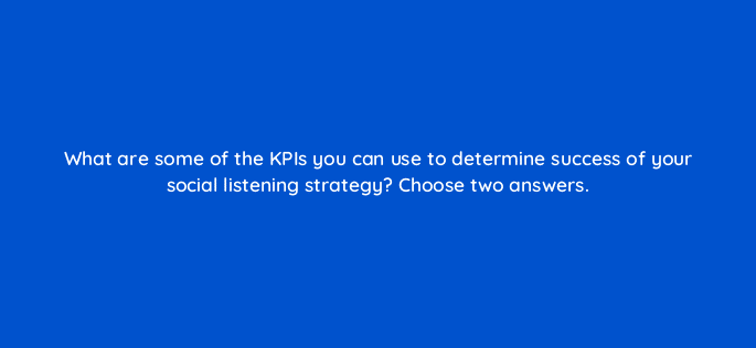what are some of the kpis you can use to determine success of your social listening strategy choose two answers 96179