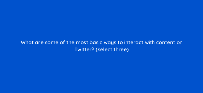 what are some of the most basic ways to interact with content on twitter select three 81976