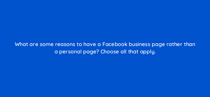 what are some reasons to have a facebook business page rather than a personal page choose all that apply 22947