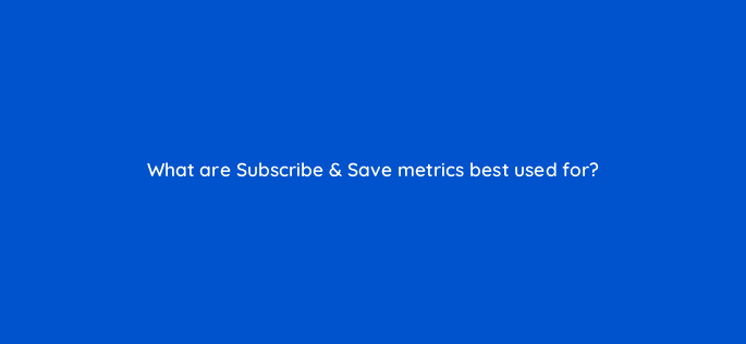 what are subscribe save metrics best used for 96639