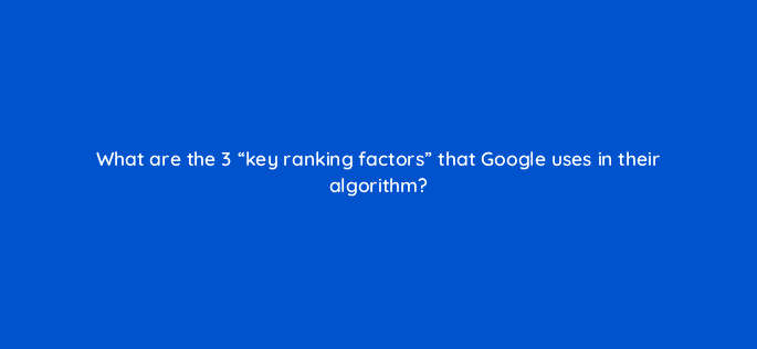 what are the 3 key ranking factors that google uses in their algorithm 95599