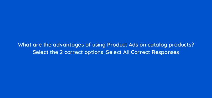 what are the advantages of using product ads on catalog products select the 2 correct options select all correct responses 126759 2