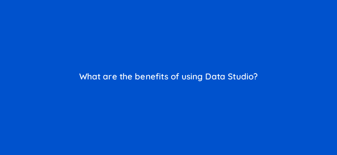 what are the benefits of using data studio 13511
