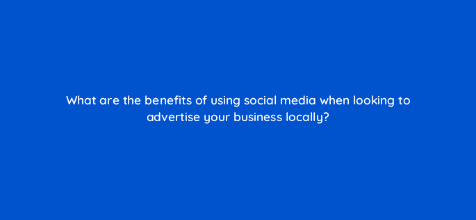 what are the benefits of using social media when looking to advertise your business locally 7277