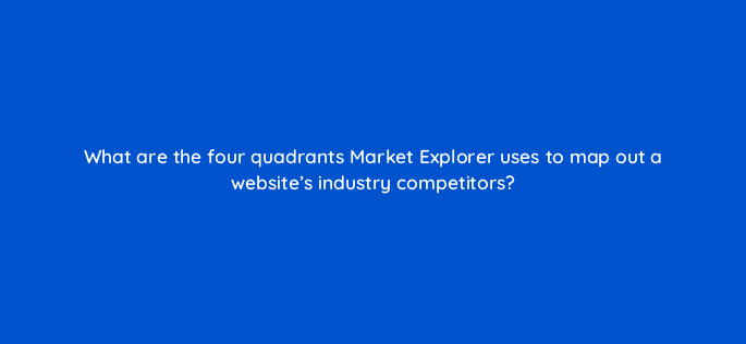 what are the four quadrants market explorer uses to map out a websites industry competitors 34977