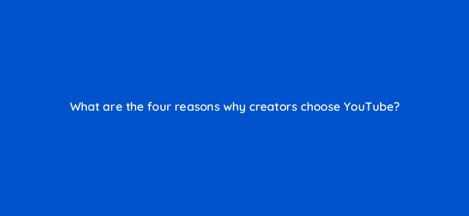 what are the four reasons why creators choose youtube 112051