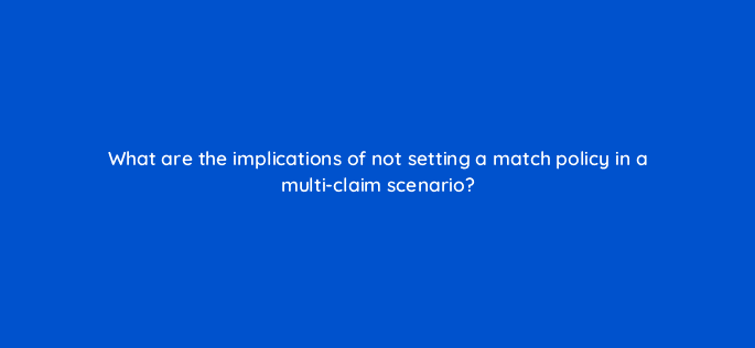 what are the implications of not setting a match policy in a multi claim scenario 8588