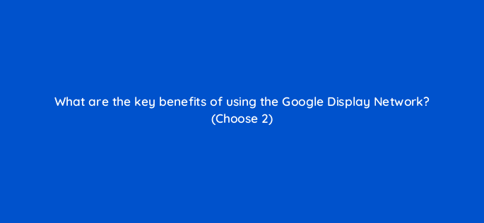 what are the key benefits of using the google display network choose 2 1112