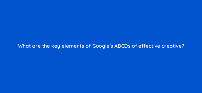what are the key elements of googles abcds of effective creative 81228