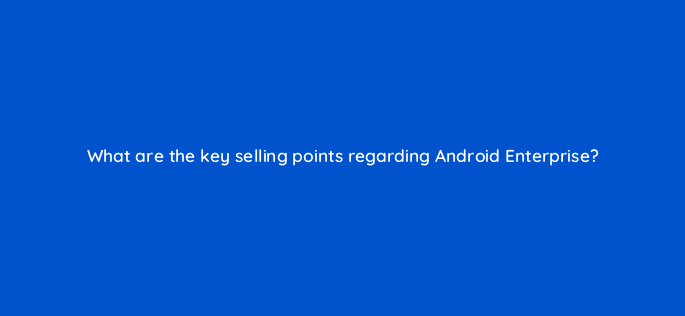what are the key selling points regarding android enterprise 11672