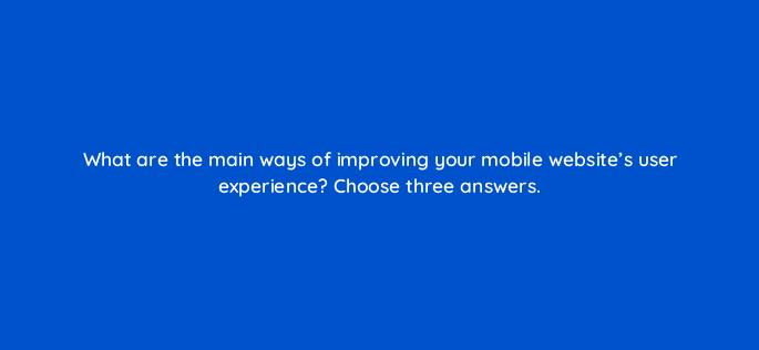 what are the main ways of improving your mobile websites user experience choose three answers 653