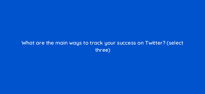 what are the main ways to track your success on twitter select three 81970