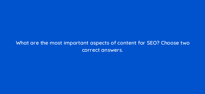 what are the most important aspects of content for seo choose two correct answers 28041