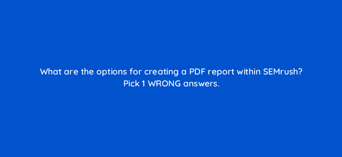 what are the options for creating a pdf report within semrush pick 1 wrong answers 22209