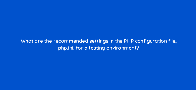 what are the recommended settings in the php configuration file php ini for a testing environment 83697