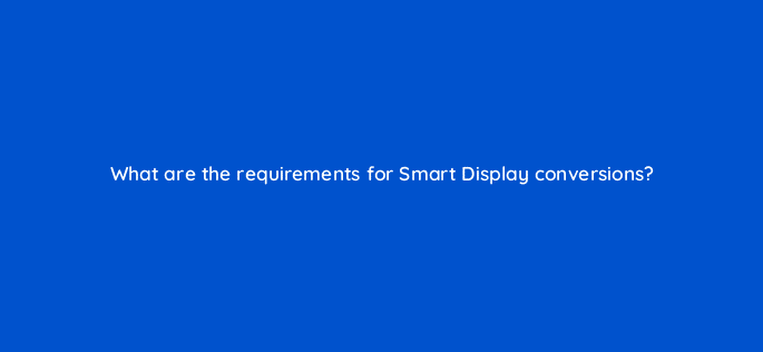 what are the requirements for smart display conversions 95935