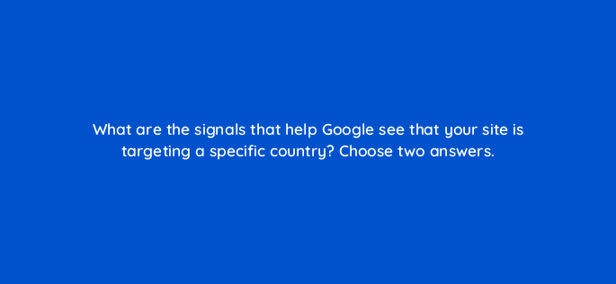what are the signals that help google see that your site is targeting a specific country choose two answers 655