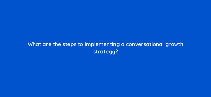 what are the steps to implementing a conversational growth strategy 4989