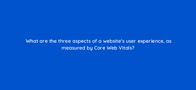 what are the three aspects of a websites user experience as measured by core web vitals 113650