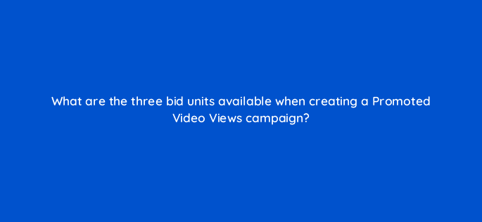 what are the three bid units available when creating a promoted video views campaign 22468