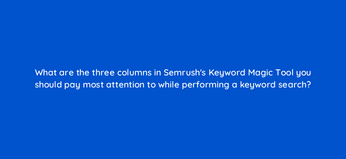 what are the three columns in semrushs keyword magic tool you should pay most attention to while performing a keyword search 119665