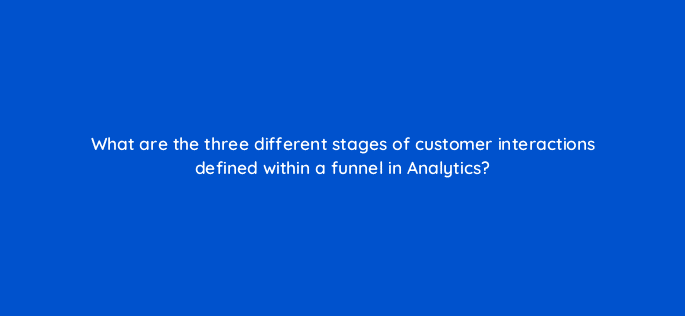 what are the three different stages of customer interactions defined within a funnel in analytics 10863