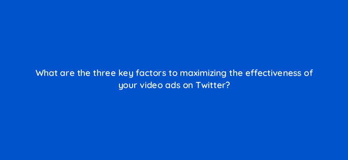 what are the three key factors to maximizing the effectiveness of your video ads on twitter 22510