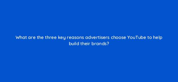what are the three key reasons advertisers choose youtube to help build their brands 19518