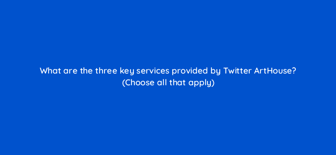 what are the three key services provided by twitter arthouse choose all that apply 115146