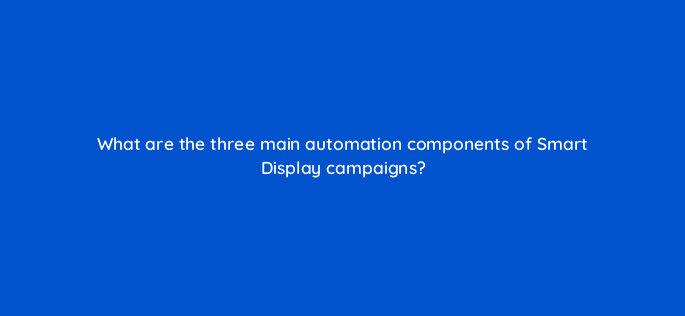 what are the three main automation components of smart display campaigns 31324