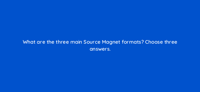 what are the three main source magnet formats choose three answers 96156