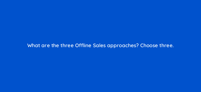what are the three offline sales approaches choose three 98785