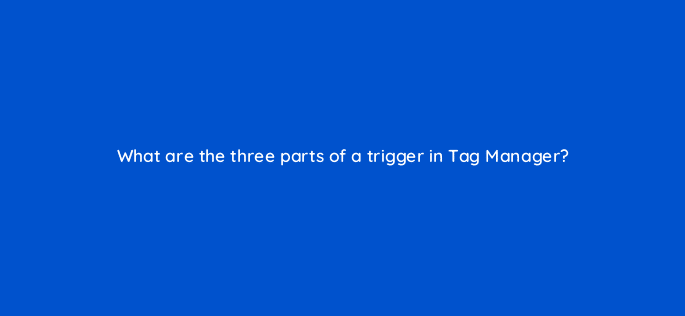 what are the three parts of a trigger in tag manager 13579