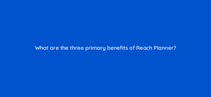what are the three primary benefits of reach planner 112112