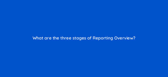 what are the three stages of reporting overview 98632