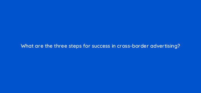 what are the three steps for success in cross border advertising 82004