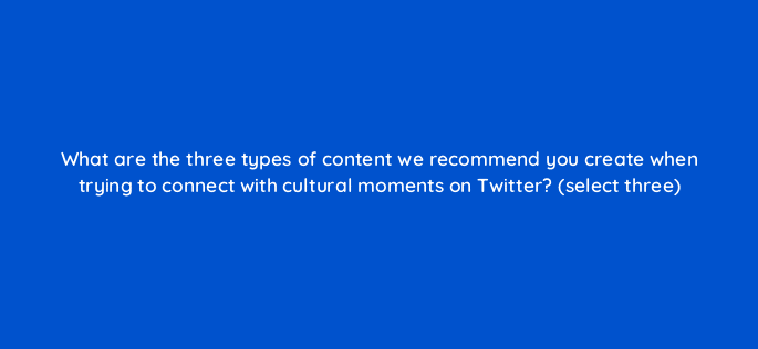 what are the three types of content we recommend you create when trying to connect with cultural moments on twitter select three 81959