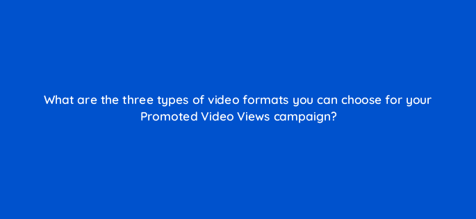what are the three types of video formats you can choose for your promoted video views campaign 22548