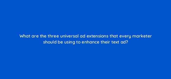what are the three universal ad extensions that every marketer should be using to enhance their text ad 10904