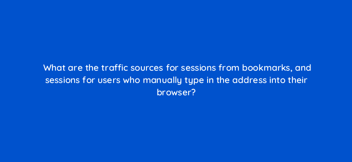 what are the traffic sources for sessions from bookmarks and sessions for users who manually type in the address into their browser 11862