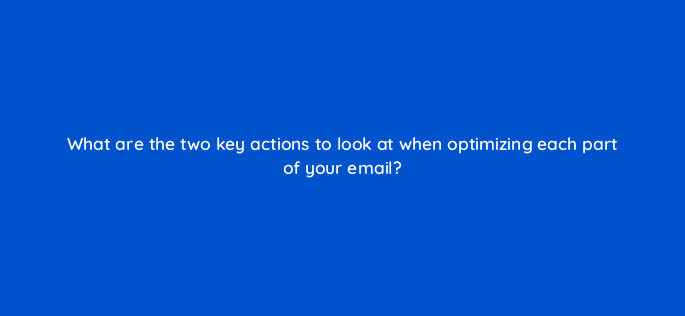 what are the two key actions to look at when optimizing each part of your email 45062