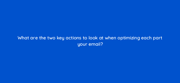 what are the two key actions to look at when optimizing each part your email 4236