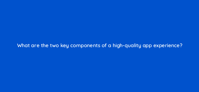 what are the two key components of a high quality app