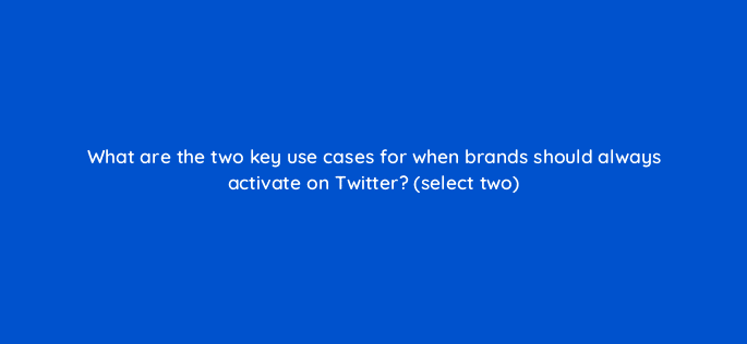 what are the two key use cases for when brands should always activate on twitter select two 82043