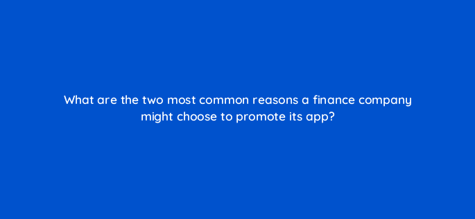 what are the two most common reasons a finance company might choose to promote its app 24547
