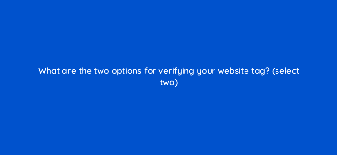 what are the two options for verifying your website tag select two 82105