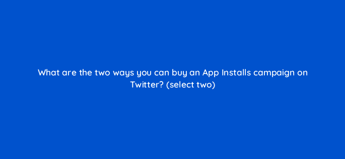 what are the two ways you can buy an app installs campaign on twitter select two 82142